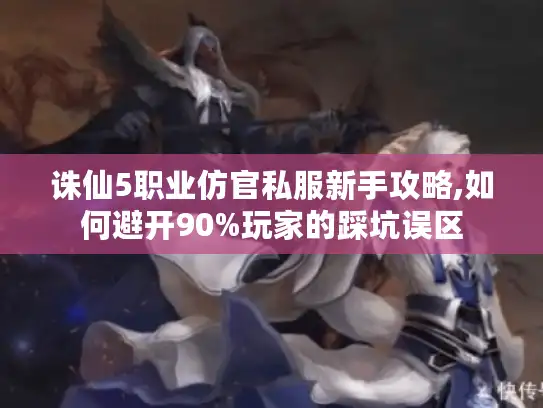 诛仙5职业仿官私服新手攻略,如何避开90%玩家的踩坑误区