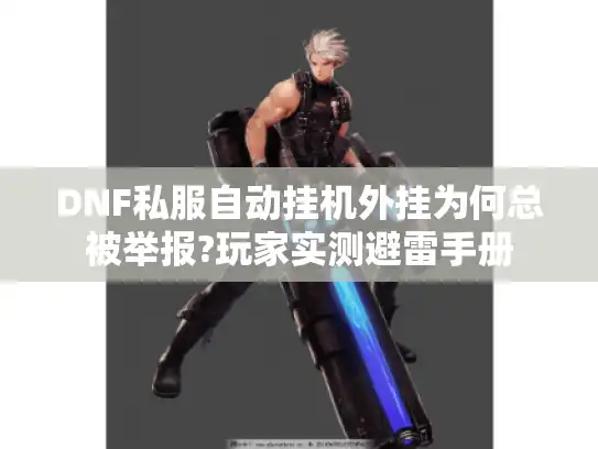 DNF私服自动挂机外挂为何总被举报?玩家实测避雷手册