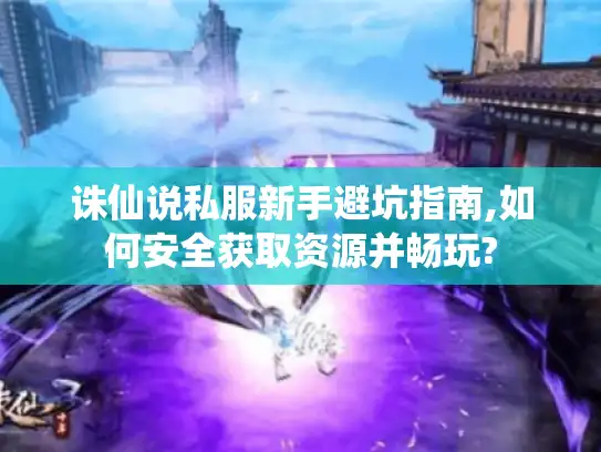 诛仙说私服新手避坑指南,如何安全获取资源并畅玩?