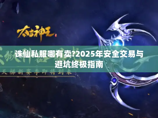 诛仙私服哪有卖?2025年安全交易与避坑终极指南