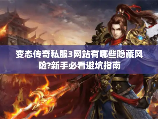 变态传奇私服3网站有哪些隐藏风险?新手必看避坑指南 变态传奇私服3网站有哪些隐藏风险?新手必看避坑指南