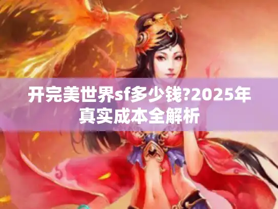 开完美世界sf多少钱?2025年真实成本全解析 开完美世界sf多少钱?2025年真实成本全解析
