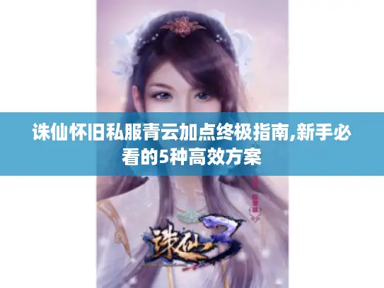 诛仙怀旧私服青云加点终极指南,新手必看的5种高效方案