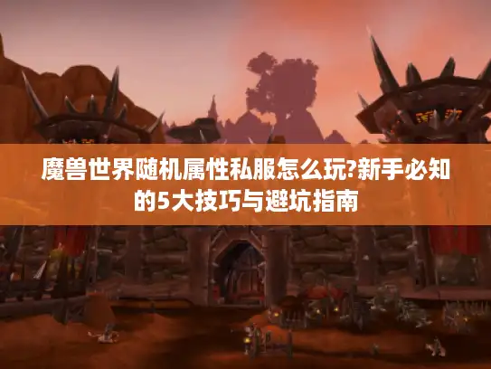 魔兽世界随机属性私服怎么玩?新手必知的5大技巧与避坑指南