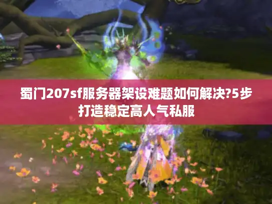 蜀门207sf服务器架设难题如何解决?5步打造稳定高人气私服
