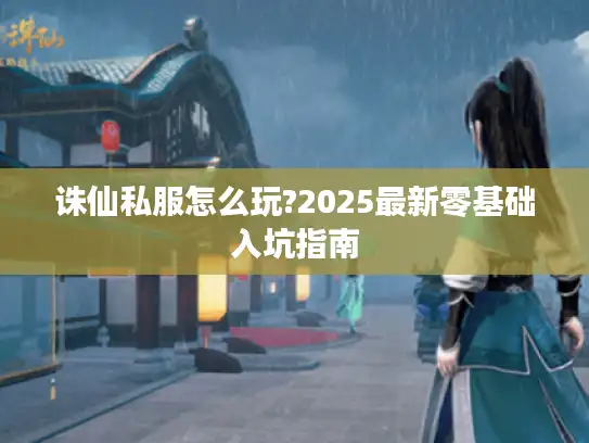诛仙私服怎么玩?2025最新零基础入坑指南