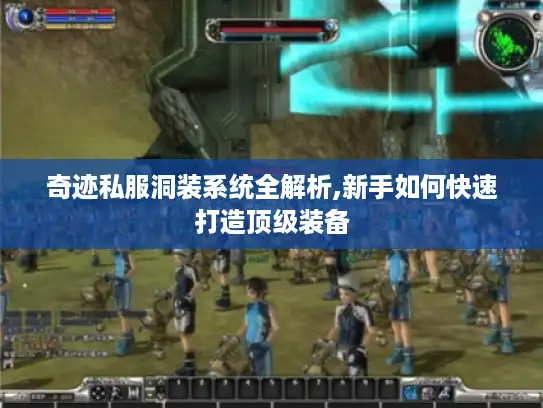 奇迹私服洞装系统全解析,新手如何快速打造顶级装备