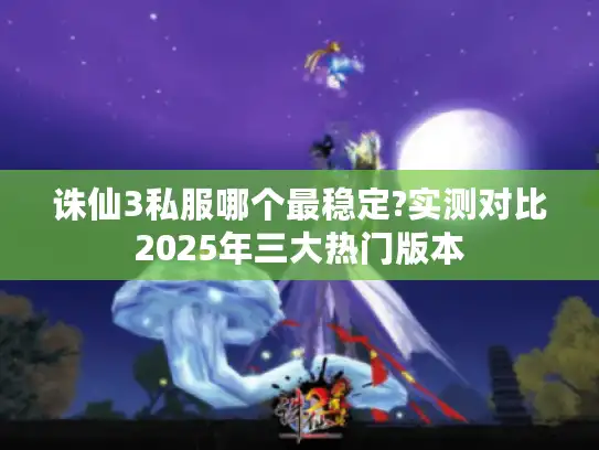诛仙3私服哪个最稳定?实测对比2025年三大热门版本