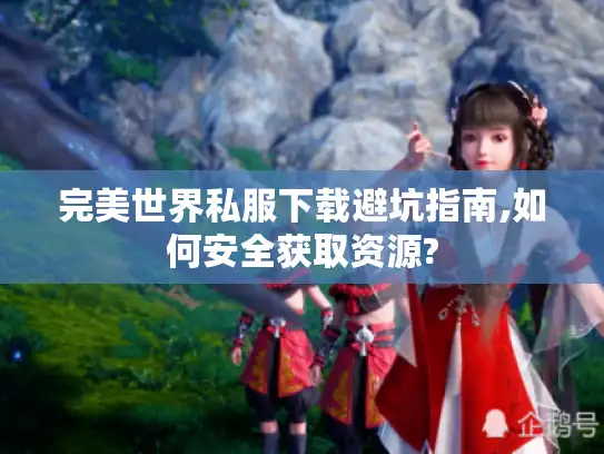 完美世界私服下载避坑指南,如何安全获取资源? 完美世界私服下载避坑指南,如何安全获取资源?