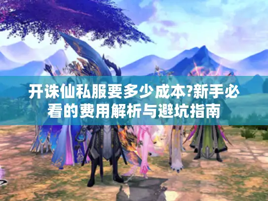 开诛仙私服要多少成本?新手必看的费用解析与避坑指南