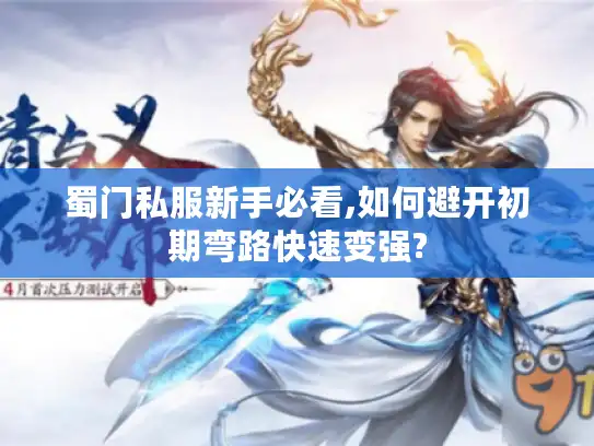 蜀门私服新手必看,如何避开初期弯路快速变强?