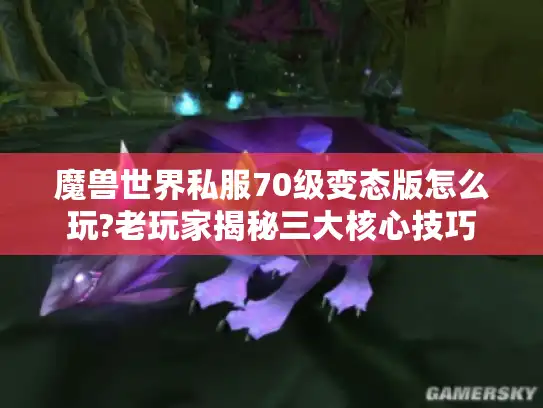 魔兽世界私服70级变态版怎么玩?老玩家揭秘三大核心技巧