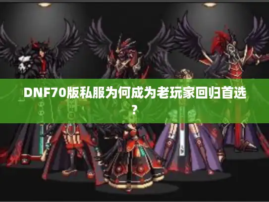 DNF70版私服为何成为老玩家回归首选? DNF70版私服为何成为老玩家回归首选?