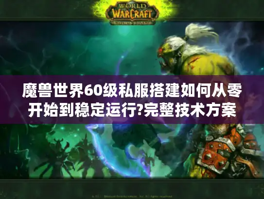 魔兽世界60级私服搭建如何从零开始到稳定运行?完整技术方案解析