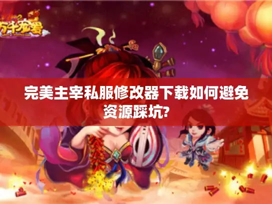 完美主宰私服修改器下载如何避免资源踩坑?