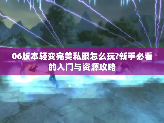 06版本轻变完美私服怎么玩?新手必看的入门与资源攻略