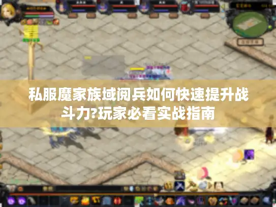 私服魔家族域阅兵如何快速提升战斗力?玩家必看实战指南 私服魔家族域阅兵如何快速提升战斗力?玩家必看实战指南