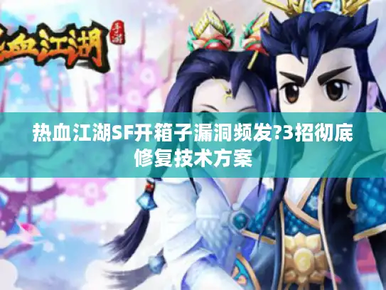 热血江湖SF开箱子漏洞频发?3招彻底修复技术方案