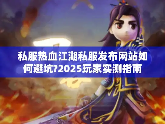 私服热血江湖私服发布网站如何避坑?2025玩家实测指南