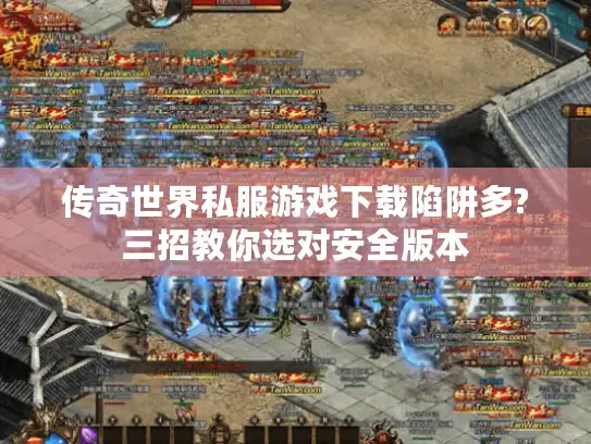 传奇世界私服游戏下载陷阱多?三招教你选对安全版本