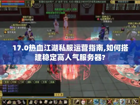 17.0热血江湖私服运营指南,如何搭建稳定高人气服务器? 17.0热血江湖私服运营指南,如何搭建稳定高人气服务器?