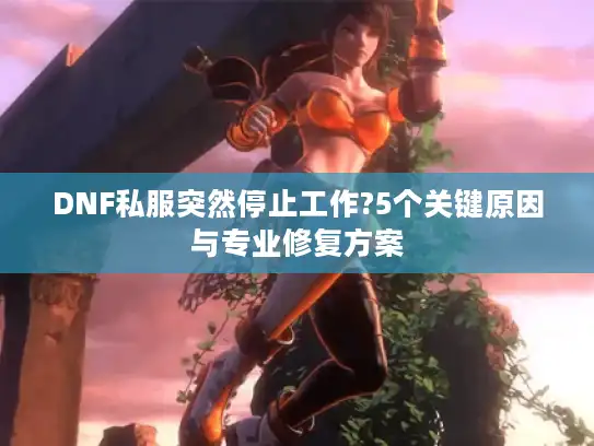 DNF私服突然停止工作?5个关键原因与专业修复方案