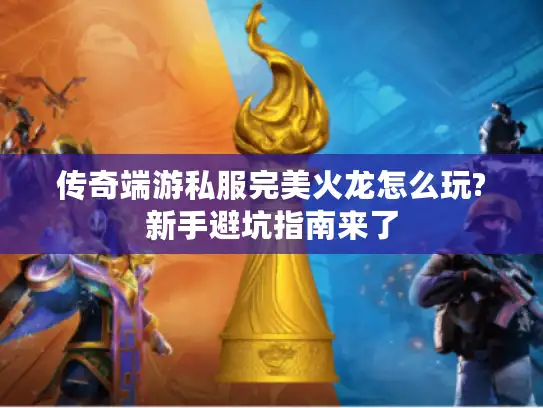 传奇端游私服完美火龙怎么玩?新手避坑指南来了