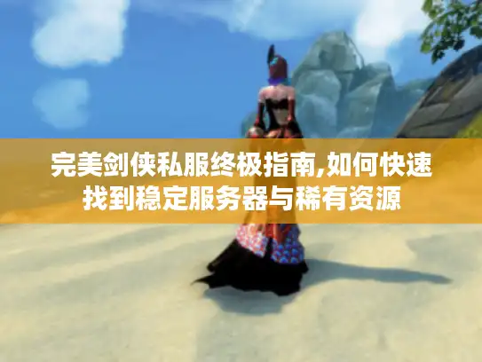 完美剑侠私服终极指南,如何快速找到稳定服务器与稀有资源