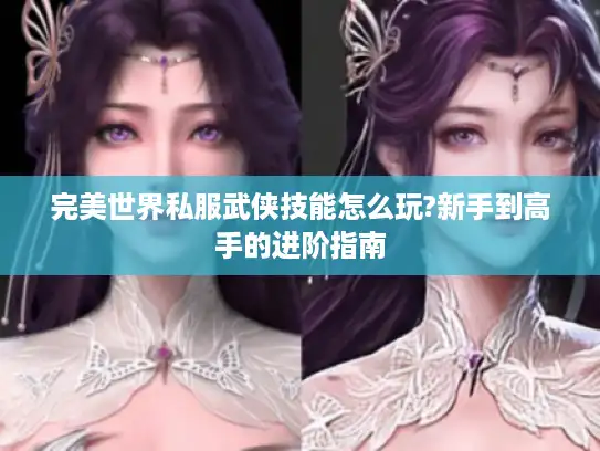 完美世界私服武侠技能怎么玩?新手到高手的进阶指南