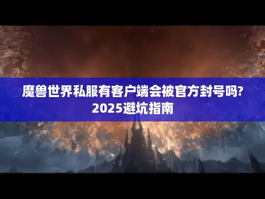 魔兽世界私服有客户端会被官方封号吗?2025避坑指南 魔兽世界私服有客户端会被官方封号吗?2025避坑指南