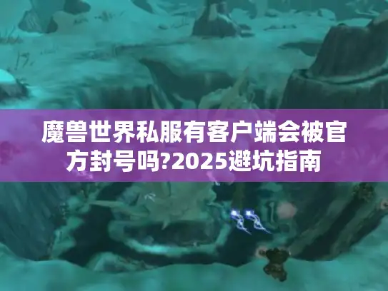 魔兽世界私服有客户端会被官方封号吗?2025避坑指南 魔兽世界私服有客户端会被官方封号吗?2025避坑指南