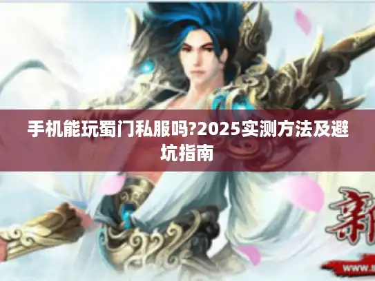手机能玩蜀门私服吗?2025实测方法及避坑指南