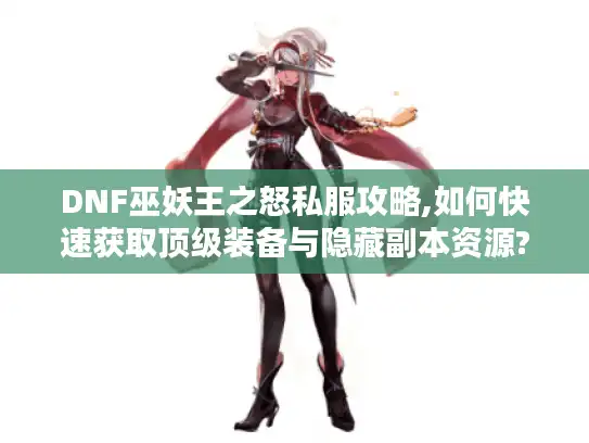 DNF巫妖王之怒私服攻略,如何快速获取顶级装备与隐藏副本资源? DNF巫妖王之怒私服攻略,如何快速获取顶级装备与隐藏副本资源?