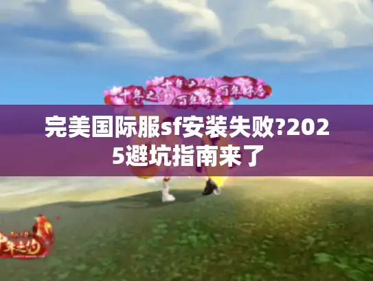 完美国际服sf安装失败?2025避坑指南来了 完美国际服sf安装失败?2025避坑指南来了