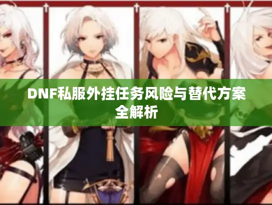 DNF私服外挂任务风险与替代方案全解析 DNF私服外挂任务风险与替代方案全解析