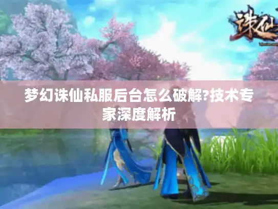 梦幻诛仙私服后台怎么破解?技术专家深度解析