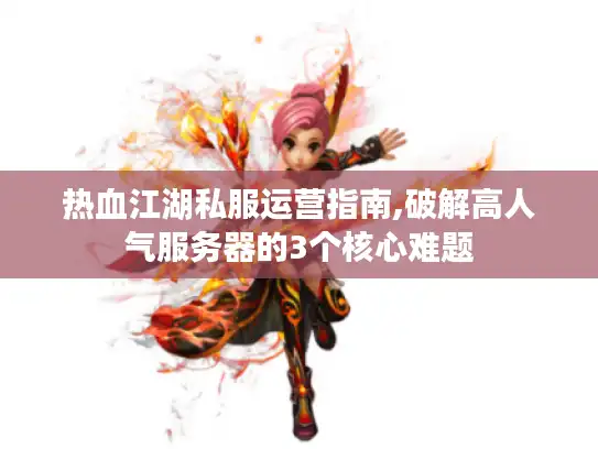 热血江湖私服运营指南,破解高人气服务器的3个核心难题
