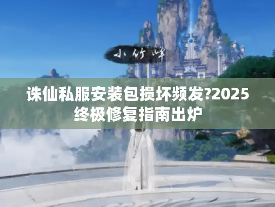 诛仙私服安装包损坏频发?2025终极修复指南出炉 诛仙私服安装包损坏频发?2025终极修复指南出炉