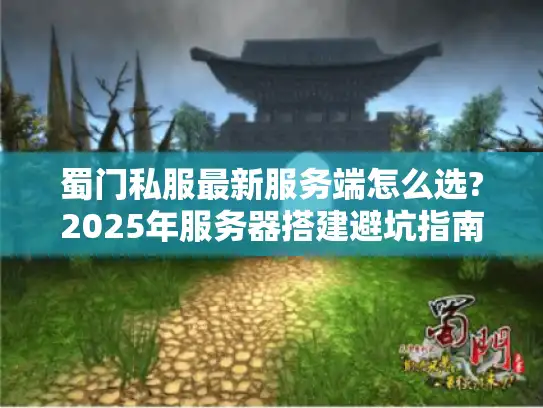 蜀门私服最新服务端怎么选?2025年服务器搭建避坑指南