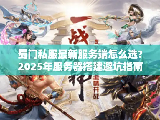 蜀门私服最新服务端怎么选?2025年服务器搭建避坑指南
