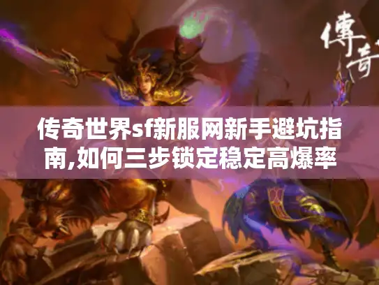 传奇世界sf新服网新手避坑指南,如何三步锁定稳定高爆率服务器?