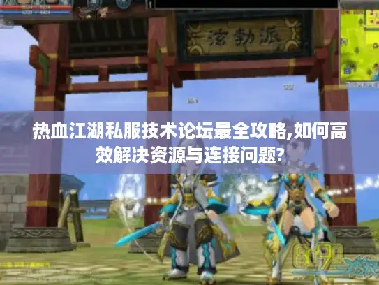 热血江湖私服技术论坛最全攻略,如何高效解决资源与连接问题?