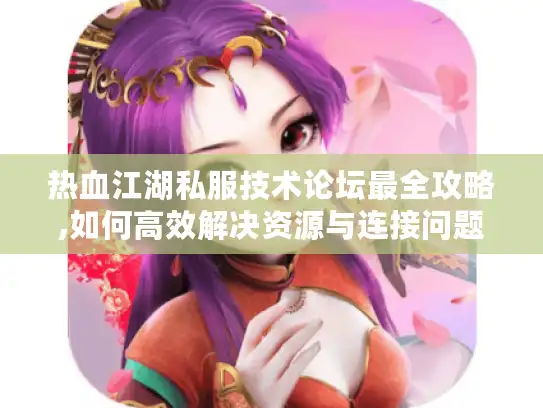 热血江湖私服技术论坛最全攻略,如何高效解决资源与连接问题?