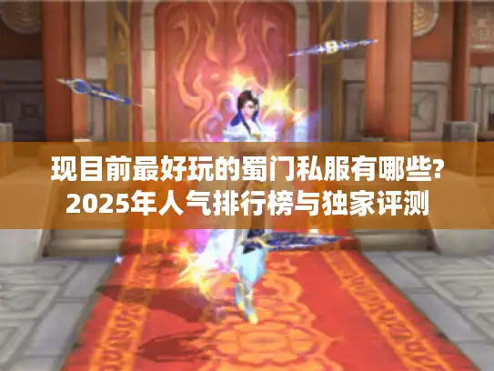 现目前最好玩的蜀门私服有哪些?2025年人气排行榜与独家评测