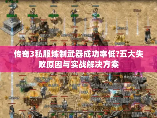 传奇3私服炼制武器成功率低?五大失败原因与实战解决方案