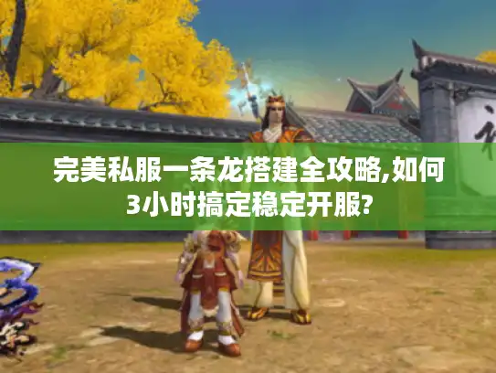 完美私服一条龙搭建全攻略,如何3小时搞定稳定开服?