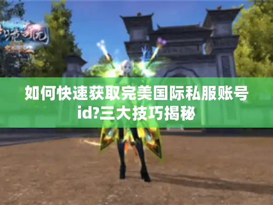 如何快速获取完美国际私服账号id?三大技巧揭秘