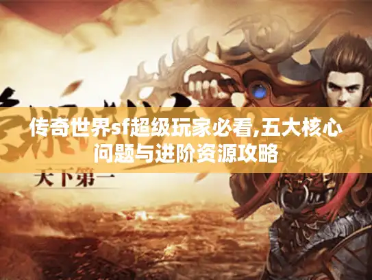 传奇世界sf超级玩家必看,五大核心问题与进阶资源攻略 传奇世界sf超级玩家必看,五大核心问题与进阶资源攻略