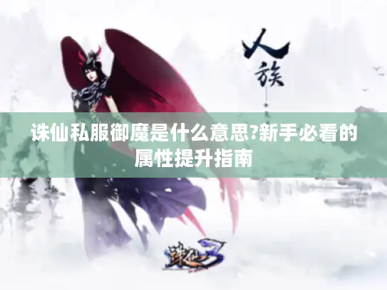 诛仙私服御魔是什么意思?新手必看的属性提升指南