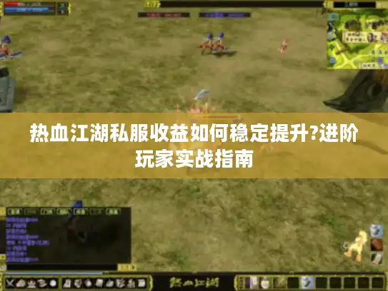 热血江湖私服收益如何稳定提升?进阶玩家实战指南